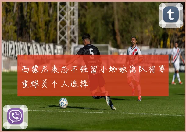 西蒙尼表态不强留小蜘蛛离队将尊重球员个人选择