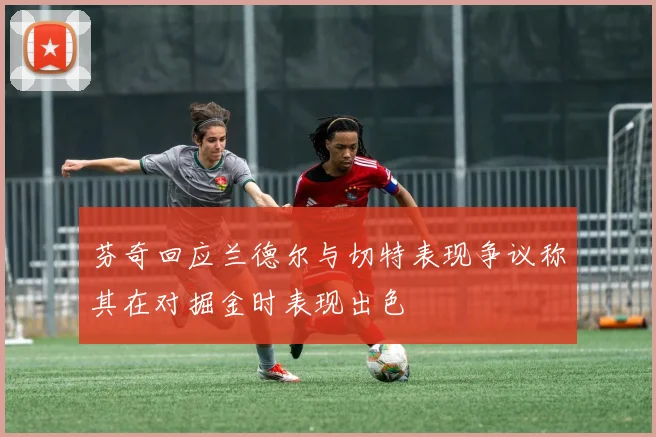 芬奇回应兰德尔与切特表现争议称其在对掘金时表现出色