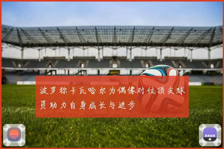 波罗称卡瓦哈尔为偶像对位顶尖球员助力自身成长与进步