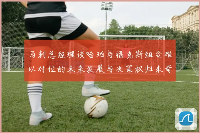 马刺总经理谈哈珀与福克斯组合难以对位的未来发展与决策权归米奇