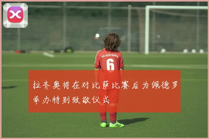 拉齐奥将在对比萨比赛后为佩德罗举办特别致敬仪式