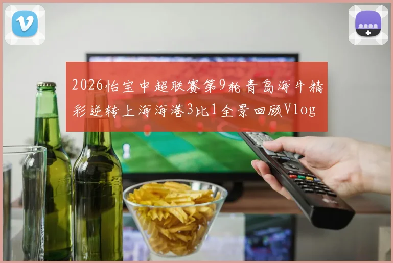 2026怡宝中超联赛第9轮青岛海牛精彩逆转上海海港3比1全景回顾Vlog