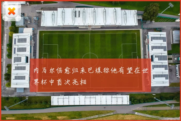 内马尔伤愈归来巴媒称他有望在世界杯中首次亮相
