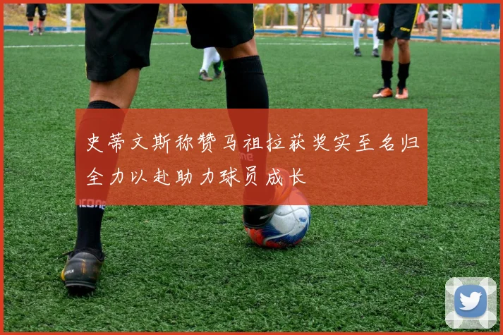 史蒂文斯称赞马祖拉获奖实至名归全力以赴助力球员成长