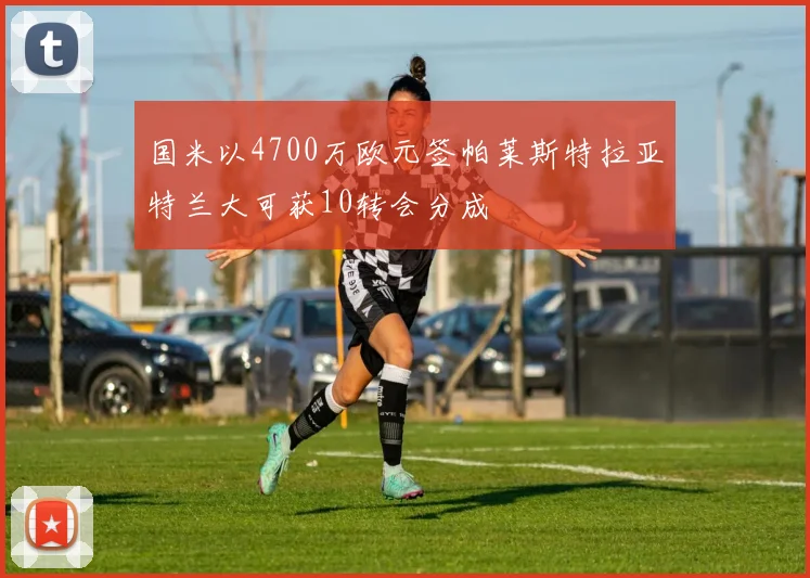 国米以4700万欧元签帕莱斯特拉亚特兰大可获10转会分成