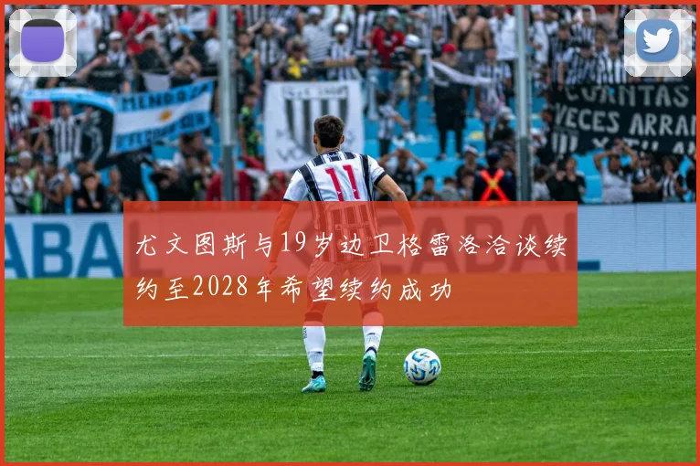 尤文图斯与19岁边卫格雷洛洽谈续约至2028年希望续约成功