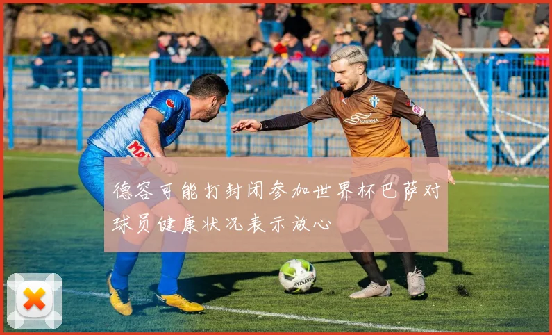 德容可能打封闭参加世界杯巴萨对球员健康状况表示放心
