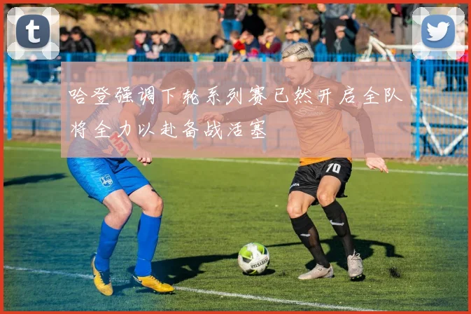 哈登强调下轮系列赛已然开启全队将全力以赴备战活塞