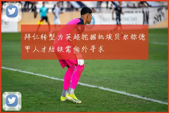 拜仁转型为英超挖掘机埃贝尔称德甲人才短缺需向外寻求
