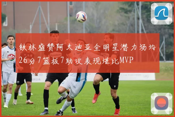 铁林盛赞阿夫迪亚全明星潜力场均26分7篮板7助攻表现堪比MVP
