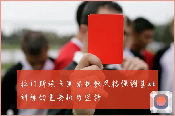 拉门斯谈卡里克执教风格强调基础训练的重要性与坚持